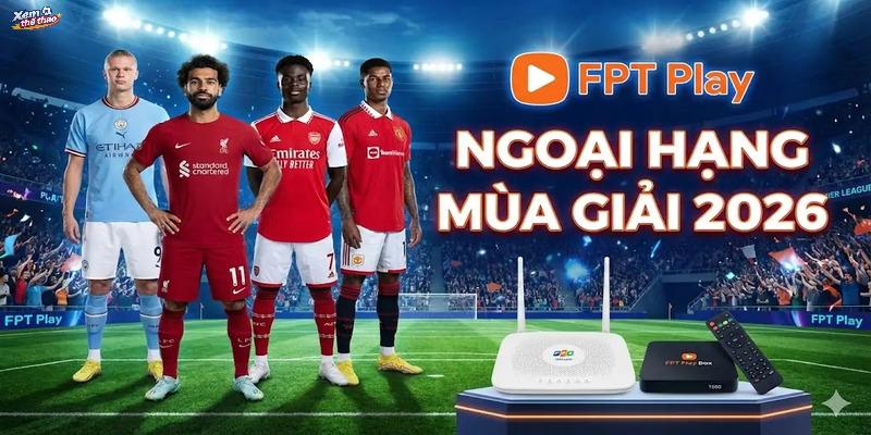 FPT Play độc quyền cực nét Ngoại hạng Anh